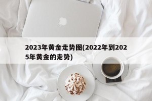 2023年黄金走势图(2022年到2025年黄金的走势)