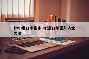 jeep进口车型/jeep进口车图片大全大图