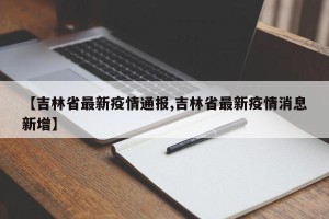 【吉林省最新疫情通报,吉林省最新疫情消息新增】