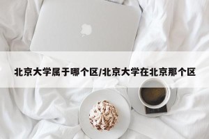 北京大学属于哪个区/北京大学在北京那个区