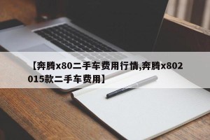 【奔腾x80二手车费用行情,奔腾x802015款二手车费用】