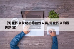 【河北怀来发现初筛阳性人员,河北怀来的最近新闻】