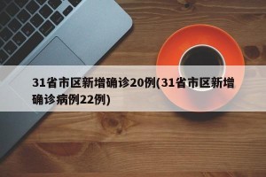 31省市区新增确诊20例(31省市区新增确诊病例22例)