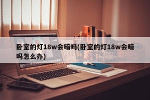 卧室的灯18w会暗吗(卧室的灯18w会暗吗怎么办)