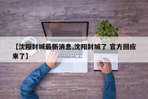 【沈阳封城最新消息,沈阳封城了 官方回应来了】