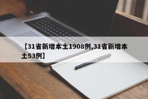 【31省新增本土1908例,31省新增本土53例】