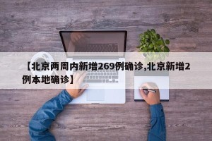 【北京两周内新增269例确诊,北京新增2例本地确诊】