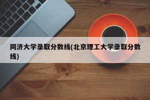 同济大学录取分数线(北京理工大学录取分数线)