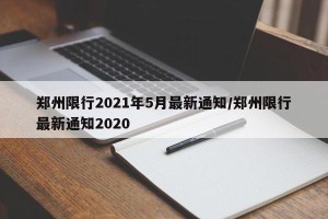郑州限行2021年5月最新通知/郑州限行最新通知2020