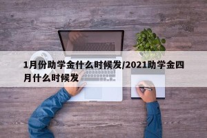 1月份助学金什么时候发/2021助学金四月什么时候发