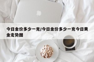 今日金价多少一克/今日金价多少一克今日黄金走势图