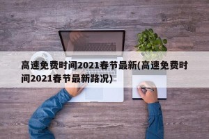 高速免费时间2021春节最新(高速免费时间2021春节最新路况)