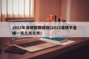 2023年清明假期调休(2023清明节是哪一天几月几号)