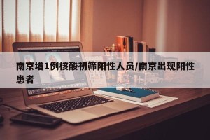 南京增1例核酸初筛阳性人员/南京出现阳性患者