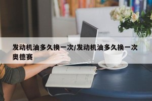 发动机油多久换一次/发动机油多久换一次 奥德赛