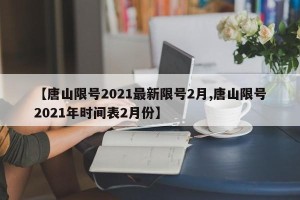 【唐山限号2021最新限号2月,唐山限号2021年时间表2月份】