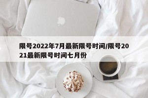 限号2022年7月最新限号时间/限号2021最新限号时间七月份