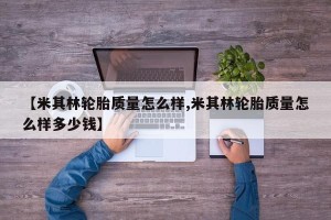 【米其林轮胎质量怎么样,米其林轮胎质量怎么样多少钱】