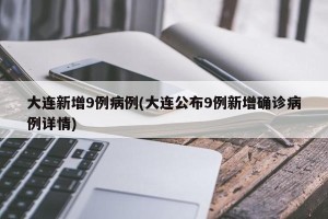 大连新增9例病例(大连公布9例新增确诊病例详情)