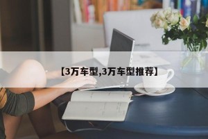 【3万车型,3万车型推荐】