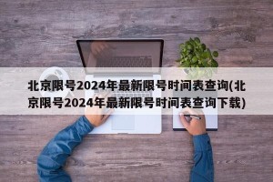 北京限号2024年最新限号时间表查询(北京限号2024年最新限号时间表查询下载)
