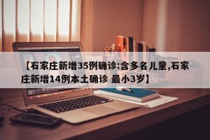 【石家庄新增35例确诊:含多名儿童,石家庄新增14例本土确诊 最小3岁】