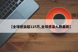 【全球感染超125万,全球感染人数最新】