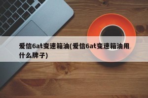 爱信6at变速箱油(爱信6at变速箱油用什么牌子)