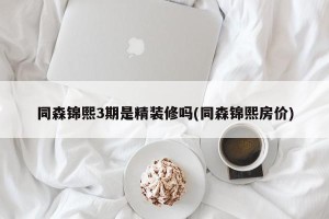 同森锦熙3期是精装修吗(同森锦熙房价)