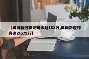 【美国新冠肺炎确诊超182万,美国新冠肺炎确诊679万】