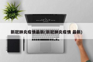 新冠肺炎疫情最新(新冠肺炎疫情 最新)