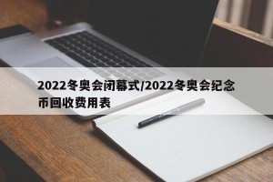 2022冬奥会闭幕式/2022冬奥会纪念币回收费用表