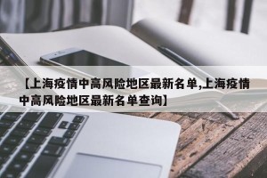 【上海疫情中高风险地区最新名单,上海疫情中高风险地区最新名单查询】