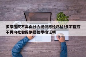 多家医院不再向社会提供愿检尽检/多家医院不再向社会提供愿检尽检证明