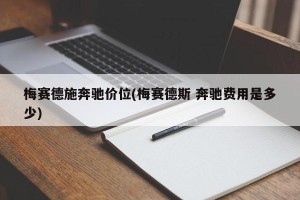 梅赛德施奔驰价位(梅赛德斯 奔驰费用是多少)