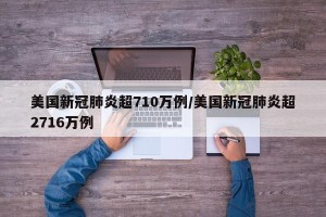 美国新冠肺炎超710万例/美国新冠肺炎超2716万例