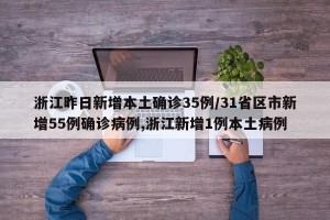 浙江昨日新增本土确诊35例/31省区市新增55例确诊病例,浙江新增1例本土病例