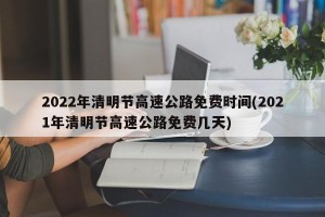 2022年清明节高速公路免费时间(2021年清明节高速公路免费几天)