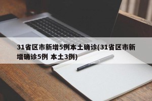 31省区市新增5例本土确诊(31省区市新增确诊5例 本土3例)
