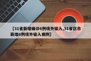 【31省新增确诊6例境外输入,31省区市新增6例境外输入病例】