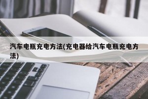 汽车电瓶充电方法(充电器给汽车电瓶充电方法)