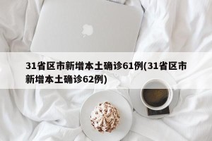 31省区市新增本土确诊61例(31省区市新增本土确诊62例)