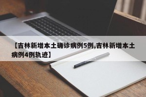 【吉林新增本土确诊病例5例,吉林新增本土病例4例轨迹】