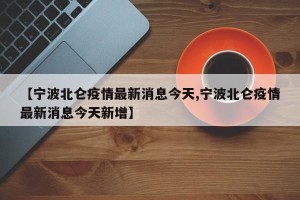 【宁波北仑疫情最新消息今天,宁波北仑疫情最新消息今天新增】