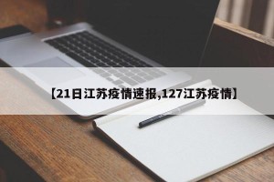 【21日江苏疫情速报,127江苏疫情】