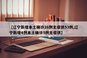 【辽宁新增本土确诊26例无症状53例,辽宁新增4例本土确诊5例无症状】