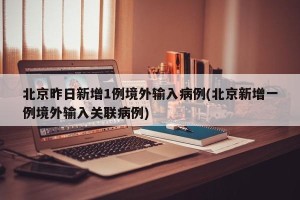 北京昨日新增1例境外输入病例(北京新增一例境外输入关联病例)