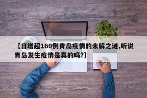 【日增超160例青岛疫情的未解之谜,听说青岛发生疫情是真的吗?】