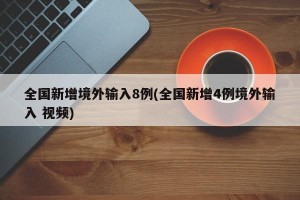 全国新增境外输入8例(全国新增4例境外输入 视频)