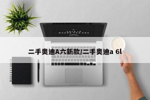 二手奥迪A六新款/二手奥迪a 6l
